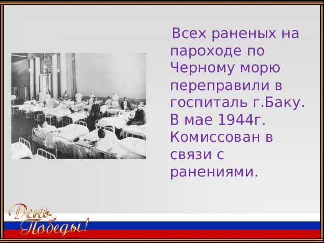  Всех раненых на пароходе по Черному морю переправили в госпиталь г.Баку. В мае 1944г. Комиссован в связи с ранениями. 