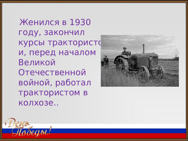  Женился в 1930 году, закончил курсы трактористов, и, перед началом Великой Отечественной войной, работал трактористом в колхозе.. 