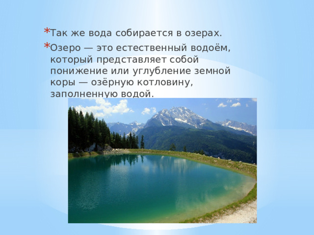 Так же вода собирается в озерах. Озеро — это естественный водоём, который представляет собой понижение или углубление земной коры — озёрную котловину, заполненную водой. 