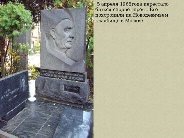  5 апреля 1968года перестало биться сердце героя . Его похоронили на Новодевичьем кладбище в Москве. 
