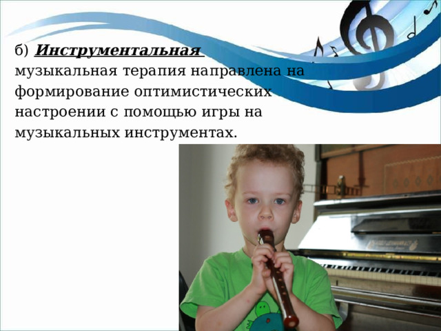 б) Инструментальная музыкальная терапия направлена на формирование оптимистических настроении с помощью игры на музыкальных инструментах. 
