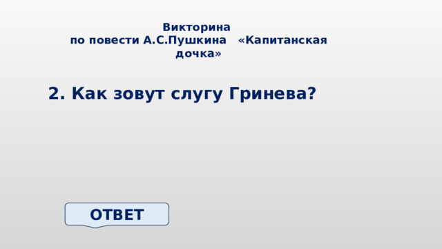 Викторина по повести А.С.Пушкина «Капитанская дочка» 2. Как зовут слугу Гринева? ОТВЕТ 