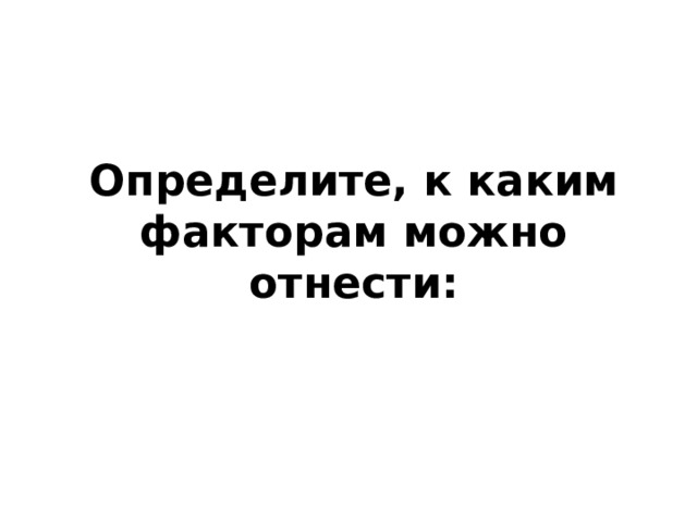 Определите, к каким факторам можно отнести: 