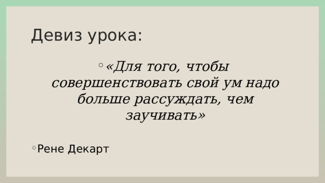 Девиз урока: «Для того, чтобы совершенствовать свой ум надо больше рассуждать, чем заучивать» Рене Декарт 