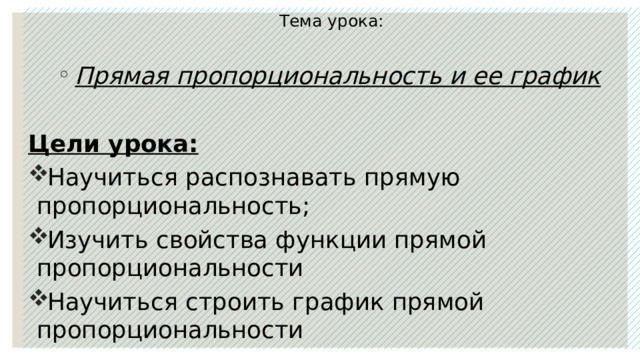 Тема урока: Прямая пропорциональность и ее график  Цели урока: Научиться распознавать прямую пропорциональность; Изучить свойства функции прямой пропорциональности Научиться строить график прямой пропорциональности 