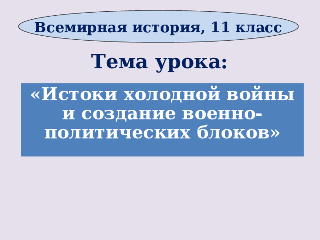 Всемирная история, 11 класс Тема урока: «Истоки холодной войны и создание военно-политических блоков»      