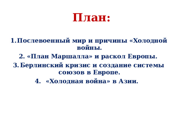 План:  Послевоенный мир и причины «Холодной войны. «План Маршалла» и раскол Европы. Берлинский кризис и создание системы союзов в Европе. «Холодная война» в Азии.  