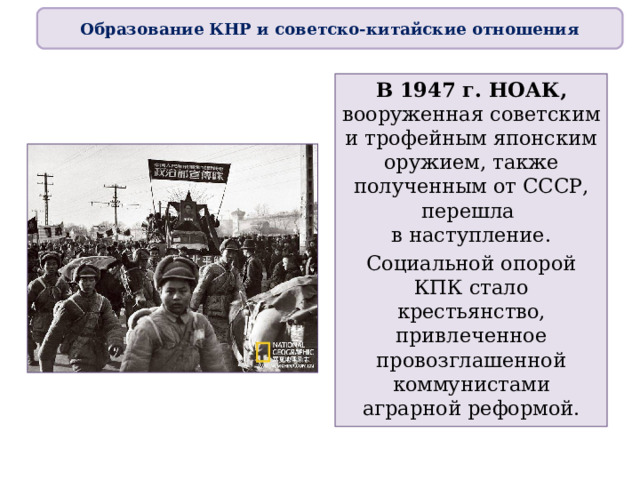 Образование КНР и советско-китайские отношения В 1947 г. НОАК, вооруженная советским и трофейным японским оружием, также полученным от СССР, перешла  в наступление. Социальной опорой КПК стало крестьянство, привлеченное провозглашенной коммунистами аграрной реформой. 