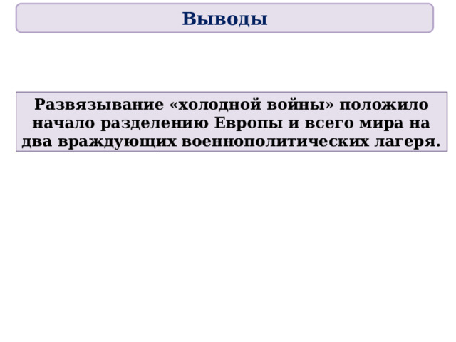 Выводы Развязывание «холодной войны» положило начало разделению Европы и всего мира на два враждующих военнополитических лагеря. 