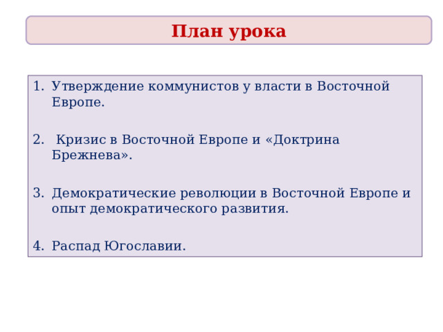 План урока Утверждение коммунистов у власти в Восточной Европе.   Кризис в Восточной Европе и «Доктрина Брежнева».  Демократические революции в Восточной Европе и опыт демократического развития.  Распад Югославии. 