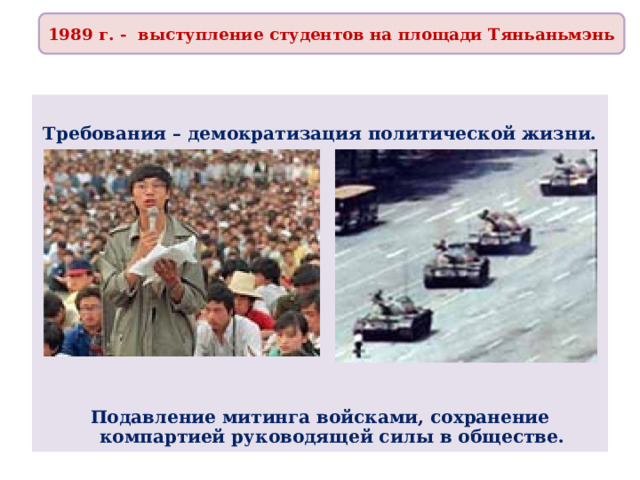 1989 г. - выступление студентов на площади Тяньаньмэнь  Требования – демократизация политической жизни.            Подавление митинга войсками, сохранение компартией руководящей силы в обществе. 