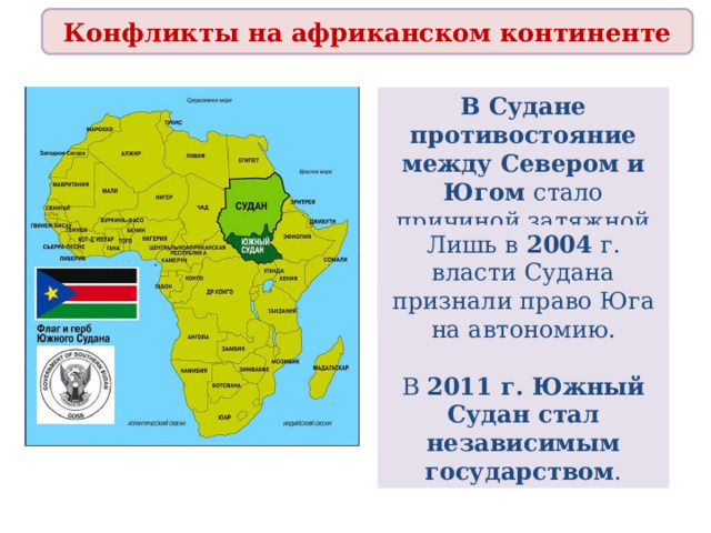 Конфликты на африканском континенте В Судане противостояние между Севером и Югом стало причиной затяжной гражданской войны , начавшейся в 1983 г. Лишь в 2004 г. власти Судана признали право Юга на автономию. В 2011 г. Южный Судан стал независимым государством . 
