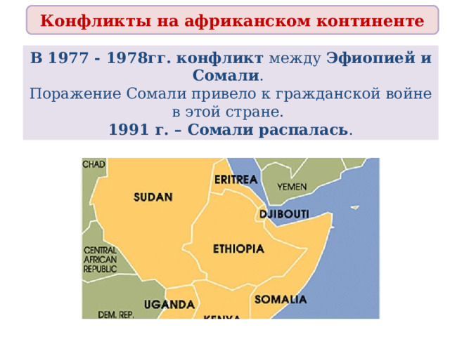 Конфликты на африканском континенте В 1977 - 1978гг. конфликт между Эфиопией и Сомали . Поражение Сомали привело к гражданской войне в этой стране. 1991 г. – Сомали распалась . 
