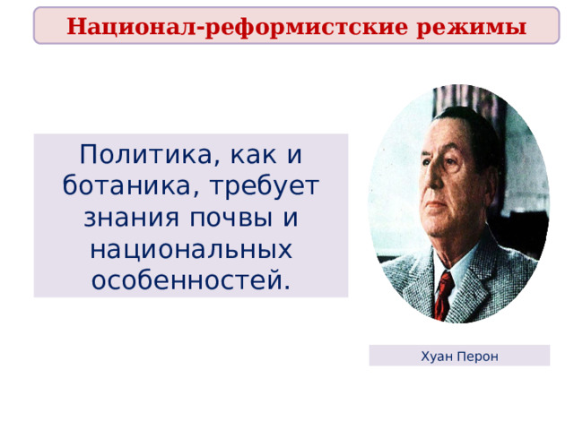 Национал-реформистские режимы Политика, как и ботаника, требует знания почвы и национальных особенностей. Хуан Перон 