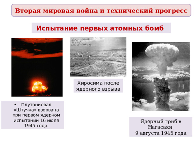 Вторая мировая война и технический прогресс Испытание первых атомных бомб Хиросима после ядерного взрыва Плутониевая «Штучка» взорвана при первом ядерном испытании 16 июля 1945 года . Ядерный гриб в Нагасаки 9 августа 1945 года 