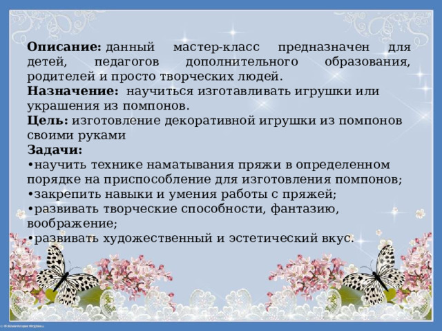 Описание:  данный мастер-класс предназначен для детей, педагогов дополнительного образования, родителей и просто творческих людей. Назначение:    научиться изготавливать игрушки или украшения из помпонов.  Цель:  изготовление декоративной игрушки из помпонов своими руками Задачи:  •научить технике наматывания пряжи в определенном порядке на приспособление для изготовления помпонов;  •закрепить навыки и умения работы с пряжей;  •развивать творческие способности, фантазию, воображение;  •развивать художественный и эстетический вкус. 