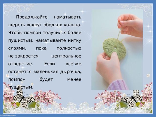 Продолжайте наматывать шерсть вокруг ободков кольца. Чтобы помпон получился более пушистым, наматывайте нитку слоями, пока полностью не закроется центральное отверстие. Если все же останется маленькая дырочка, помпон будет менее пушистым. 