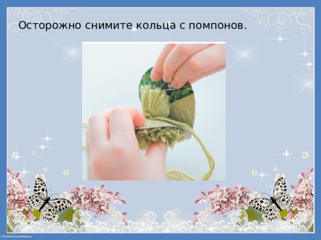 Осторожно снимите кольца с помпонов. 