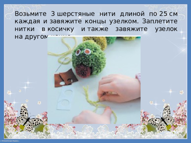 Возьмите 3 шерстяные нити длиной по 25 см каждая и завяжите концы узелком. Заплетите нитки в косичку и также завяжите узелок на другом конце. 