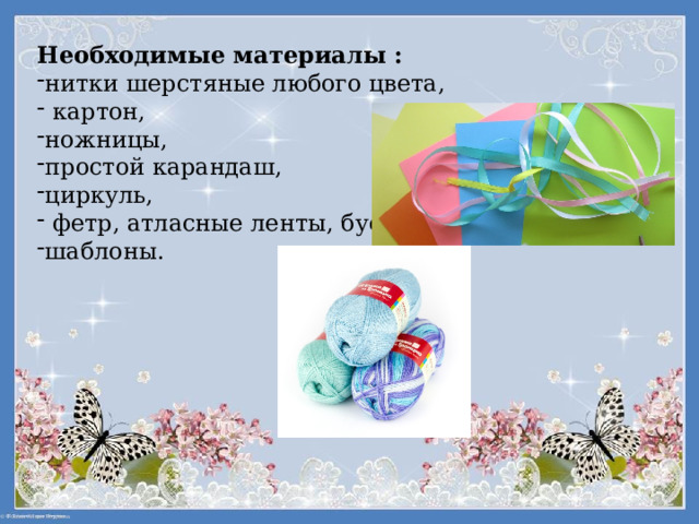 Необходимые материалы :  нитки шерстяные любого цвета,  картон, ножницы, простой карандаш, циркуль,  фетр, атласные ленты, бусины, шаблоны. 