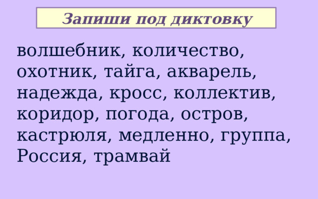 Запиши под диктовку волшебник, количество, охотник, тайга, акварель, надежда, кросс, коллектив, коридор, погода, остров, кастрюля, медленно, группа, Россия, трамвай 