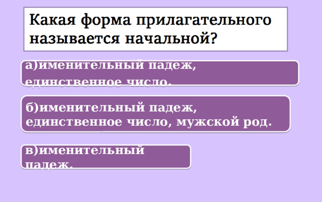 а)именительный падеж, единственное число . б)именительный падеж, единственное число, мужской род. в)именительный падеж. 