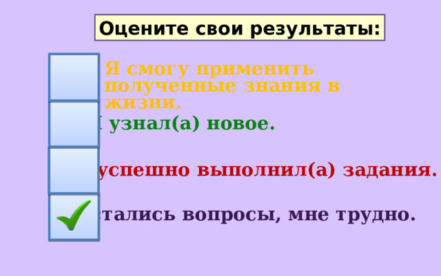 Оцените свои результаты: Я смогу применить полученные знания в жизни. Я узнал(а) новое. Я успешно выполнил(а) задания. Остались вопросы, мне трудно. 