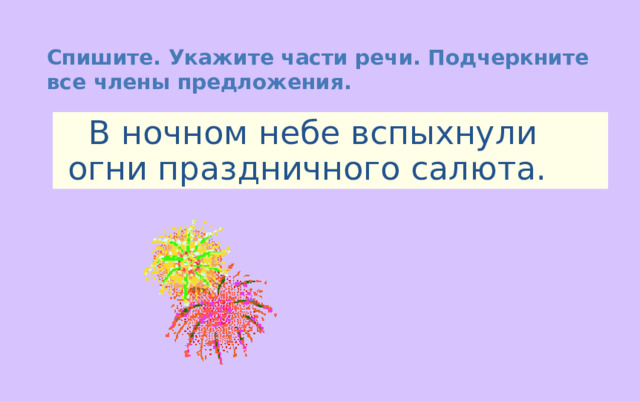 Спишите. Укажите части речи. Подчеркните все члены предложения.  В ночном небе вспыхнули огни праздничного салюта. 