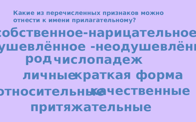 Какие из перечисленных признаков можно отнести к имени прилагательному? собственное-нарицательное одушевлённое -неодушевлённое род число падеж краткая форма личные качественные относительные притяжательные 