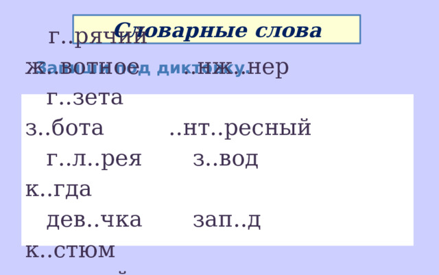 Словарные слова Запиши под диктовку.  г..рячий ж..вотное ..нж..нер  г..зета з..бота ..нт..ресный  г..л..рея з..вод к..гда  дев..чка зап..д к..стюм  ..диный ..десь к..не..но 