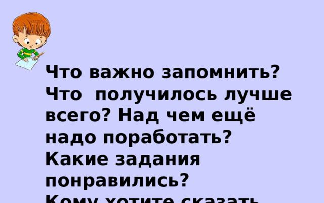 Что важно запомнить? Что получилось лучше всего? Над чем ещё надо поработать? Какие задания понравились? Кому хотите сказать спасибо? 