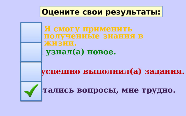 Оцените свои результаты: Я смогу применить полученные знания в жизни. Я узнал(а) новое. Я успешно выполнил(а) задания. Остались вопросы, мне трудно. 