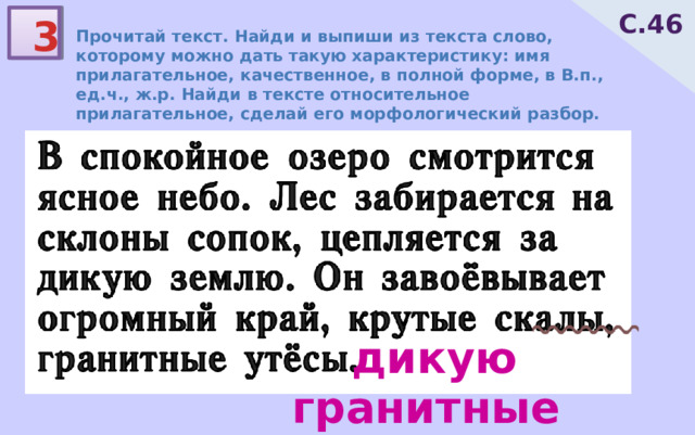 С.46 3 Прочитай текст. Найди и выпиши из текста слово, которому можно дать такую характеристику: имя прилагательное, качественное, в полной форме, в В.п., ед.ч., ж.р. Найди в тексте относительное прилагательное, сделай его морфологический разбор. дикую гранитные 