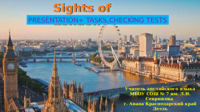 Sights of London PRESENTATION+ TASKS,CHECKING TESTS Учитель английского языка МБОУ СОШ № 7 им. Л.И. Севрюкова г. Анапа Краснодарский край Делль Татьяна Григорьевна 