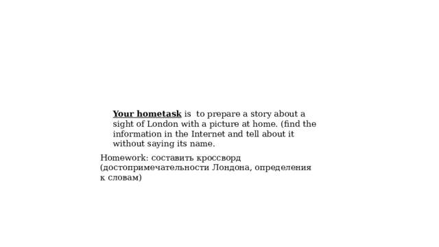 Your hometask is to prepare a story about a sight of London with a picture at home. (find the information in the Internet and tell about it without saying its name. Homework: составить кроссворд (достопримечательности Лондона, определения к словам) 