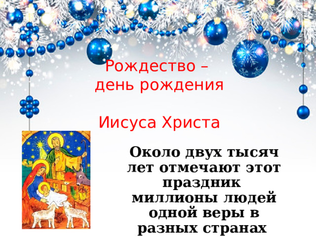 Рождество – день рождения    Иисуса Христа Около двух тысяч лет отмечают этот праздник миллионы людей одной веры в разных странах   