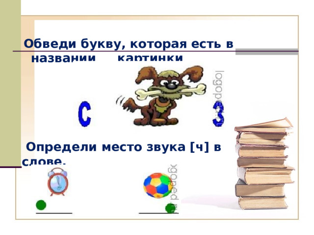  Обведи букву, которая есть в названии картинки  Определи место звука [ч] в слове. 