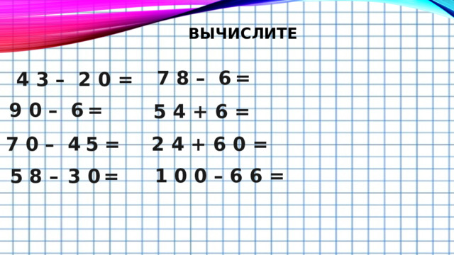 Вычислите 7 8 – 6  = 4 3 – 2 0 =   9 0 – 6  = 5 4 + 6 = 7 0 – 4  5   = 2 4 + 6 0 =  1 0 0 – 6 6 = 5 8 –  3 0  = 
