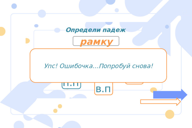 Определи падеж рамку Упс! Ошибочка…Попробуй снова! р.п д.п и.п т.п п.п в.п 