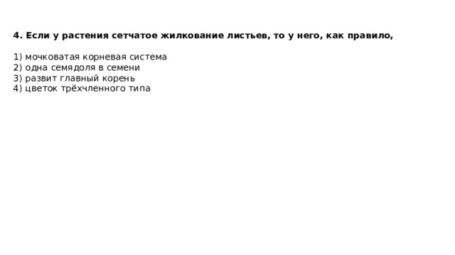 4. Если у растения сетчатое жилкование листьев, то у него, как правило,  1) мочковатая корневая система 2) одна семядоля в семени 3) развит главный корень 4) цветок трёхчленного типа 