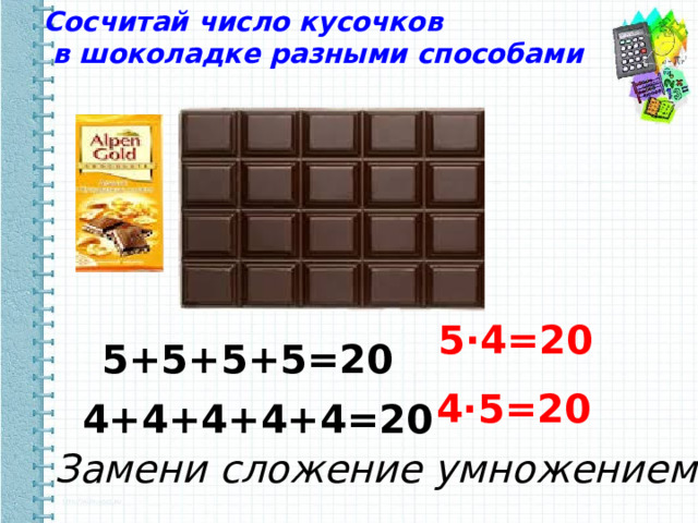 Сосчитай число кусочков  в шоколадке разными способами   5∙4=20 5+5+5+5=20 4∙5=20  4+4+4+4+4=20 Замени сложение умножением 