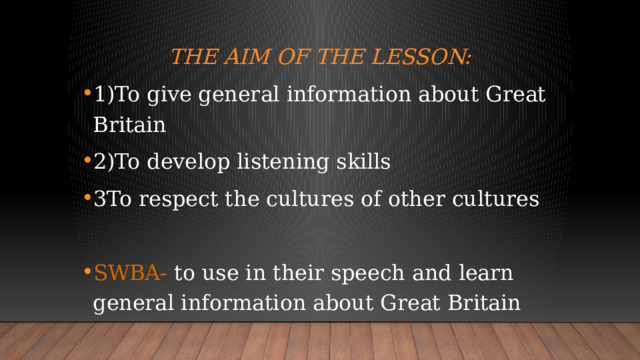 The aim of the lesson:   1)To give general information about Great Britain 2)To develop listening skills 3To respect the cultures of other cultures SWBA- to use in their speech and learn general information about Great Britain 