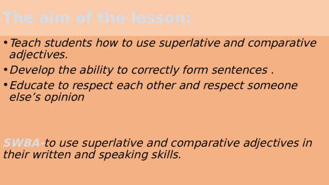 The aim of the lesson: Teach students how to use superlative and comparative adjectives. Develop the ability to correctly form sentences . Educate to respect each other and respect someone else’s opinion   SWBA- to use superlative and comparative adjectives in their written and speaking skills. 