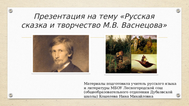 Презентация на тему «Русская сказка и творчество М.В. Васнецова» Материалы подготовила учитель русского языка и литературы МБОУ Лесногородской сош (общеобразовательного отделения Дубковской школы) Кошелева Нина Михайловна 