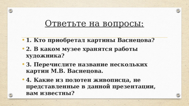 Ответьте на вопросы: 1. Кто приобретал картины Васнецова? 2. В каком музее хранятся работы художника? 3. Перечислите название нескольких картин М.В. Васнецова. 4. Какие из полотен живописца, не представленные в данной презентации, вам известны? 