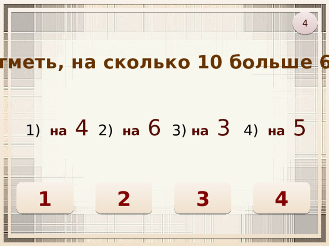 4 Отметь, на сколько 10 больше 6. 1) на  4 2) на  6 3) на  3 4) на  5 3 2 1 4 