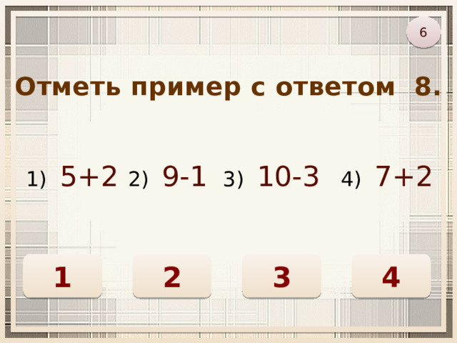 6 Отметь пример с ответом 8. 1) 5+2 2) 9-1 3) 10-3 4) 7+2 1 3 2 4 