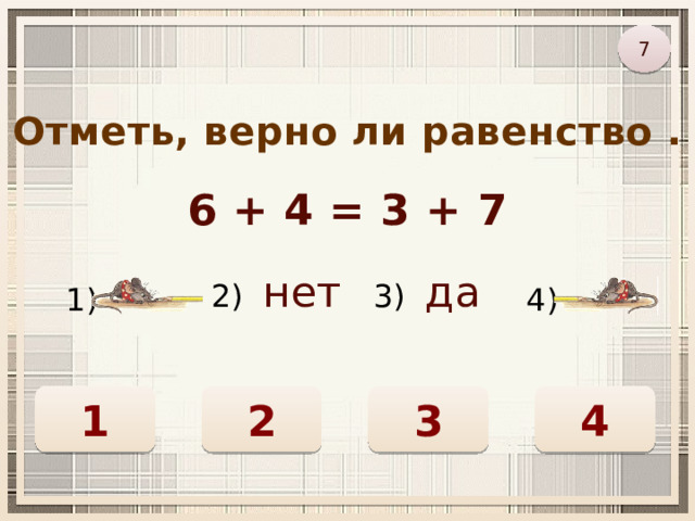 7 Отметь, верно ли равенство . 6 + 4 = 3 + 7 2) нет 3) да 1) 4) 1 2 3 4 