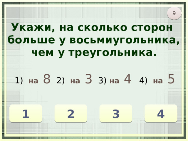 9 Укажи, на сколько сторон больше у восьмиугольника, чем у треугольника. 1) на  8 2) на  3 3) на  4 4) на  5 1 2 4 3 