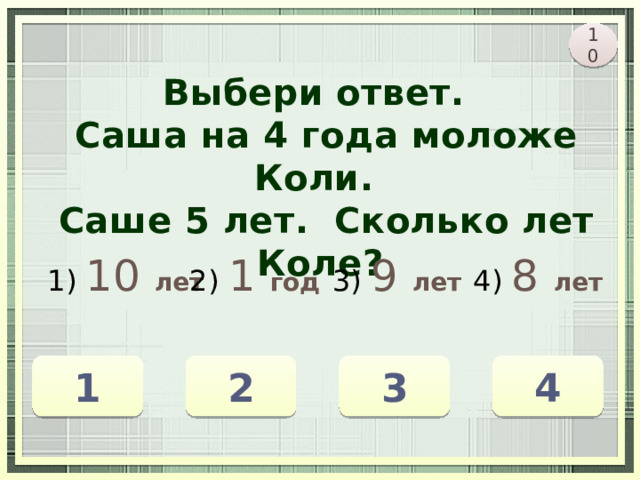10 Выбери ответ.  Саша на 4 года моложе Коли.  Саше 5 лет. Сколько лет Коле? 1) 10  лет 2) 1  год 3) 9  лет 4) 8  лет 1 2 3 4 